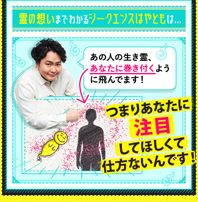 霊の想いまでわかるシークエンスはやともは… あの人の生き霊、あなたに巻き付くように飛んでます！ つまりあなたに注目してほしくて仕方ないんです！