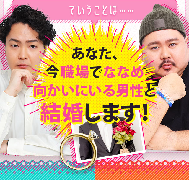 ていうことは…… あなた、今職場でななめ向かいにいる男性と結婚します！