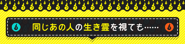 同じあの人の生き霊を視ても……